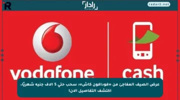 عرض الصيف المفاجئ من «فودافون كاش»: سحب حتى 5 آلاف جنيه شهريًا، اكتشف التفاصيل الآن!